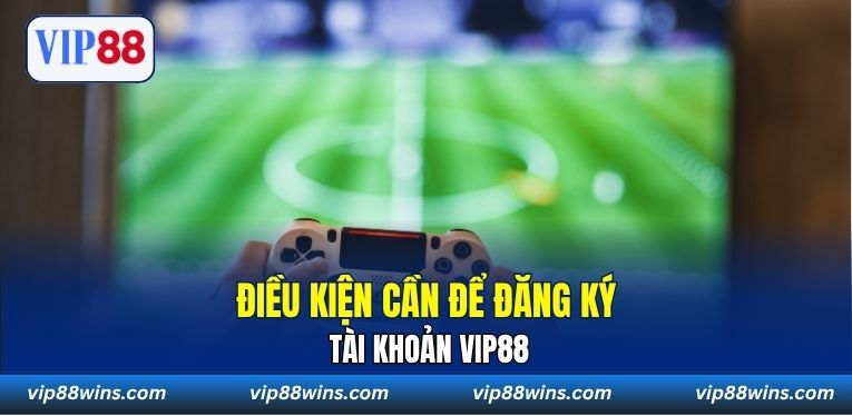 Điều kiện cần để đăng ký tài khoản VIP88
